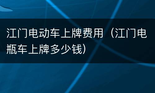 江门电动车上牌费用（江门电瓶车上牌多少钱）