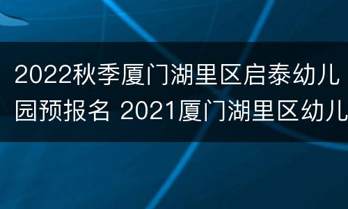 2022秋季厦门湖里区启泰幼儿园预报名 2021厦门湖里区幼儿园报名