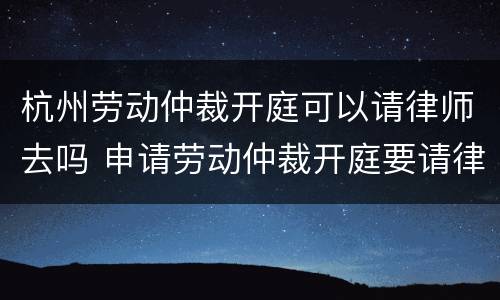 杭州劳动仲裁开庭可以请律师去吗 申请劳动仲裁开庭要请律师吗