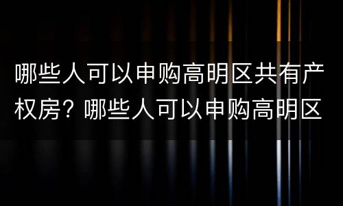 哪些人可以申购高明区共有产权房? 哪些人可以申购高明区共有产权房呢
