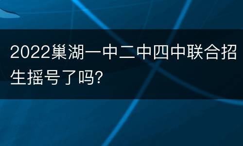 2022巢湖一中二中四中联合招生摇号了吗？