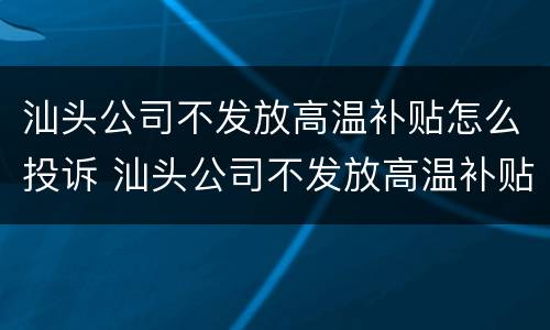 汕头公司不发放高温补贴怎么投诉 汕头公司不发放高温补贴怎么投诉举报