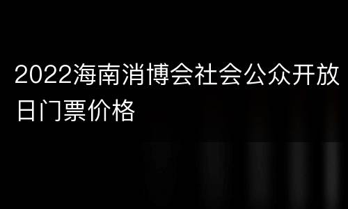 2022海南消博会社会公众开放日门票价格