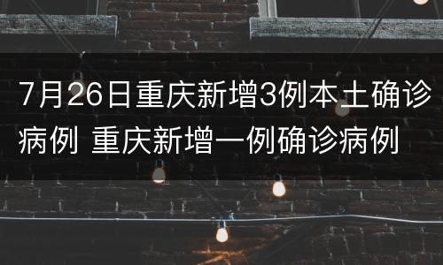 7月26日重庆新增3例本土确诊病例 重庆新增一例确诊病例