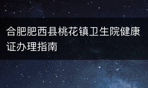 合肥肥西县桃花镇卫生院健康证办理指南
