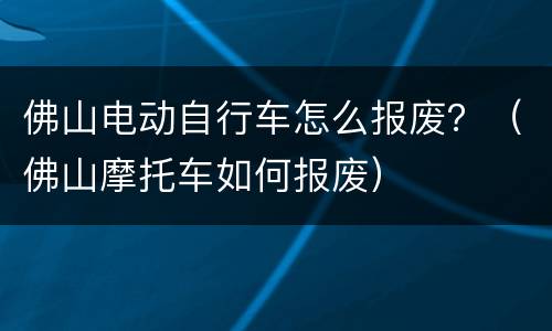 佛山电动自行车怎么报废？（佛山摩托车如何报废）