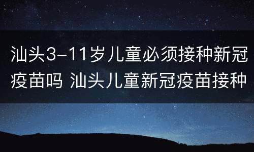 汕头3-11岁儿童必须接种新冠疫苗吗 汕头儿童新冠疫苗接种点