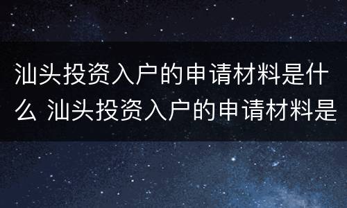 汕头投资入户的申请材料是什么 汕头投资入户的申请材料是什么呢