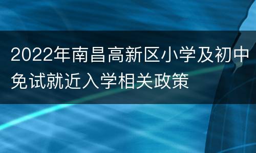 2022年南昌高新区小学及初中免试就近入学相关政策