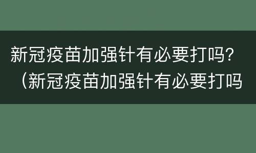 新冠疫苗加强针有必要打吗？（新冠疫苗加强针有必要打吗对,儿童）