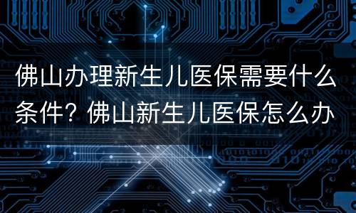 佛山办理新生儿医保需要什么条件? 佛山新生儿医保怎么办理