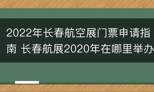 2022年长春航空展门票申请指南 长春航展2020年在哪里举办