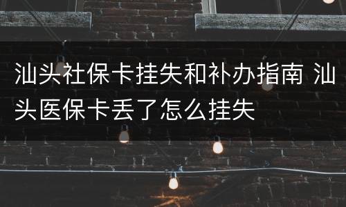 汕头社保卡挂失和补办指南 汕头医保卡丢了怎么挂失