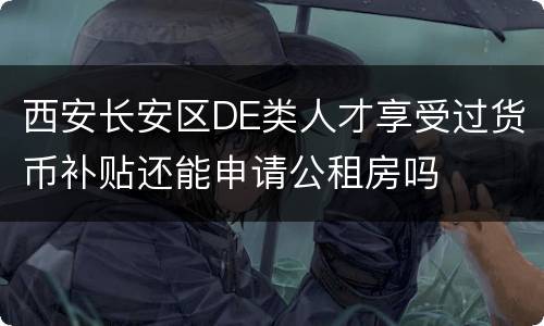 西安长安区DE类人才享受过货币补贴还能申请公租房吗