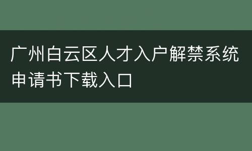 广州白云区人才入户解禁系统申请书下载入口