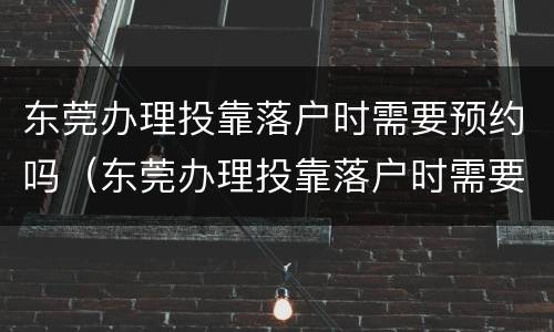 东莞办理投靠落户时需要预约吗（东莞办理投靠落户时需要预约吗多少钱）