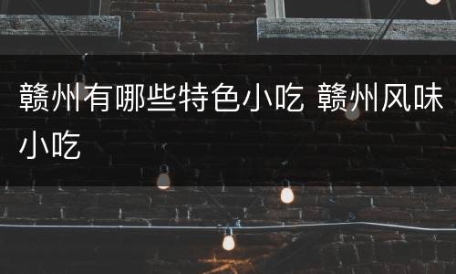 赣州有哪些特色小吃 赣州风味小吃