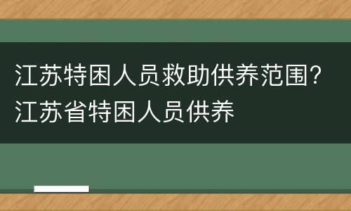 江苏特困人员救助供养范围? 江苏省特困人员供养