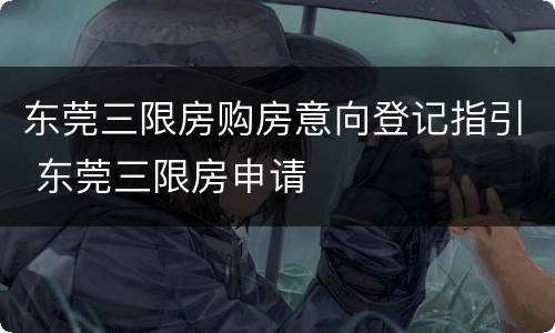 东莞三限房购房意向登记指引 东莞三限房申请