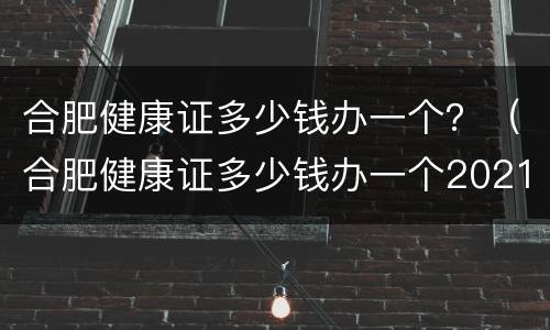 合肥健康证多少钱办一个？（合肥健康证多少钱办一个2021）