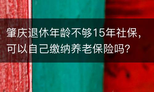 肇庆退休年龄不够15年社保，可以自己缴纳养老保险吗？