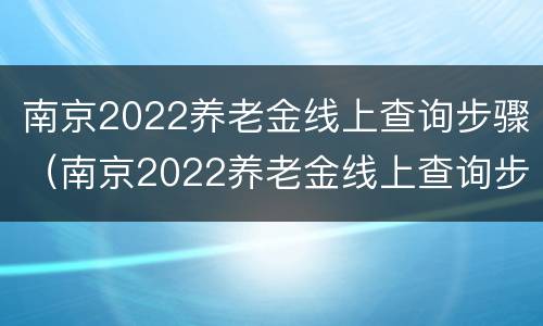 南京2022养老金线上查询步骤（南京2022养老金线上查询步骤视频）