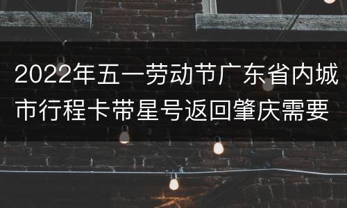 2022年五一劳动节广东省内城市行程卡带星号返回肇庆需要核酸检测吗？