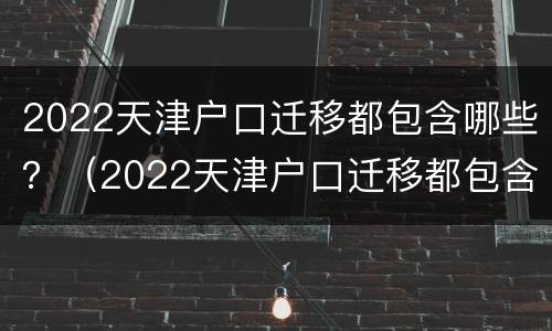 2022天津户口迁移都包含哪些？（2022天津户口迁移都包含哪些城市）