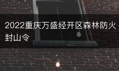 2022重庆万盛经开区森林防火封山令