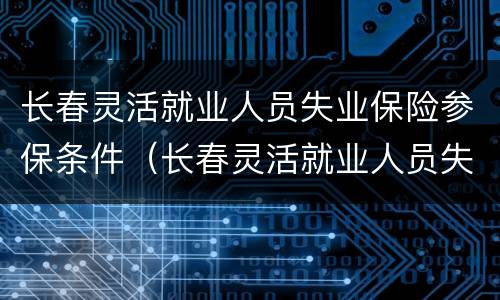 长春灵活就业人员失业保险参保条件（长春灵活就业人员失业保险参保条件是什么）