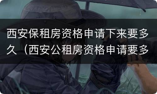 西安保租房资格申请下来要多久（西安公租房资格申请要多久）