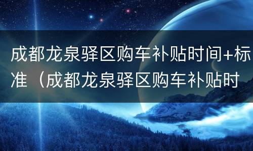 成都龙泉驿区购车补贴时间+标准（成都龙泉驿区购车补贴时间 标准是多少）