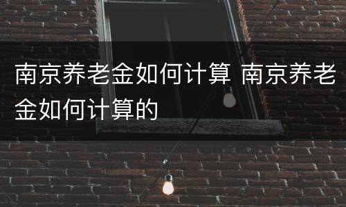 南京养老金如何计算 南京养老金如何计算的