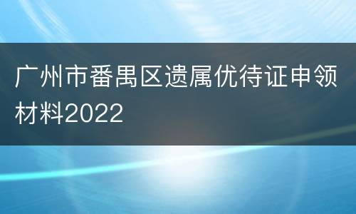 广州市番禺区遗属优待证申领材料2022