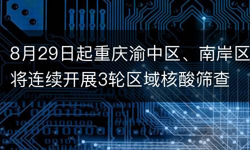 8月29日起重庆渝中区、南岸区将连续开展3轮区域核酸筛查