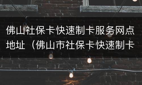 佛山社保卡快速制卡服务网点地址（佛山市社保卡快速制卡）