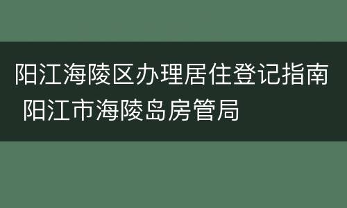 阳江海陵区办理居住登记指南 阳江市海陵岛房管局