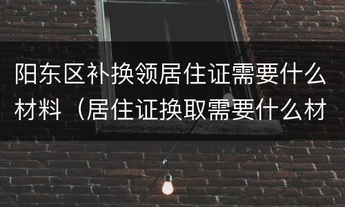 阳东区补换领居住证需要什么材料（居住证换取需要什么材料）