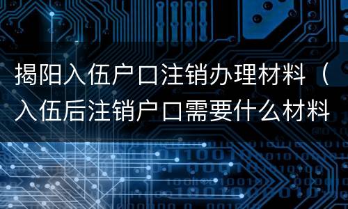 揭阳入伍户口注销办理材料（入伍后注销户口需要什么材料）