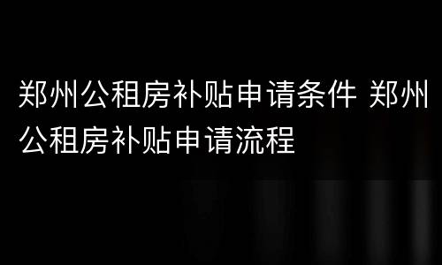 郑州公租房补贴申请条件 郑州公租房补贴申请流程