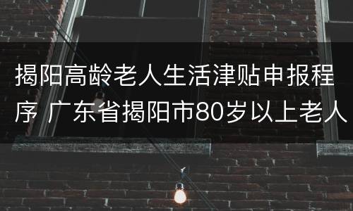 揭阳高龄老人生活津贴申报程序 广东省揭阳市80岁以上老人高龄津贴