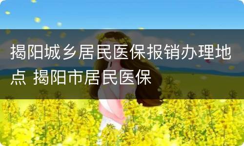 揭阳城乡居民医保报销办理地点 揭阳市居民医保