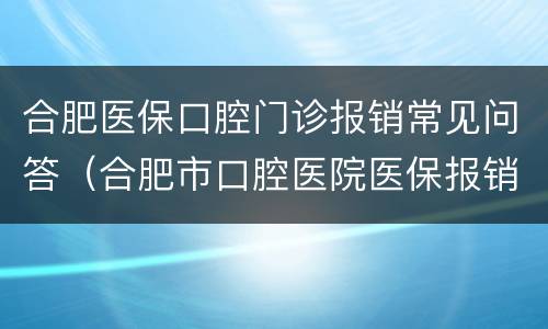 合肥医保口腔门诊报销常见问答（合肥市口腔医院医保报销）