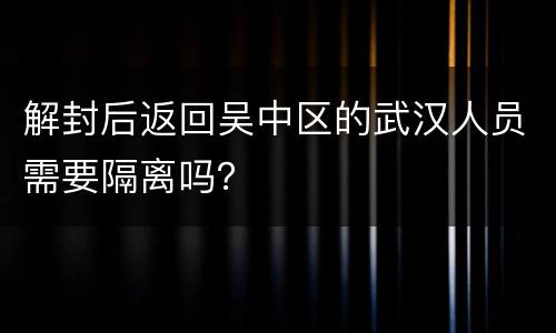 解封后返回吴中区的武汉人员需要隔离吗？