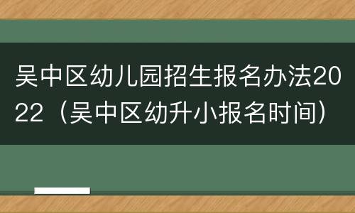 吴中区幼儿园招生报名办法2022（吴中区幼升小报名时间）