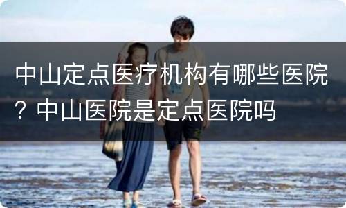 中山定点医疗机构有哪些医院? 中山医院是定点医院吗