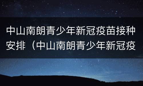 中山南朗青少年新冠疫苗接种安排（中山南朗青少年新冠疫苗接种安排地点）