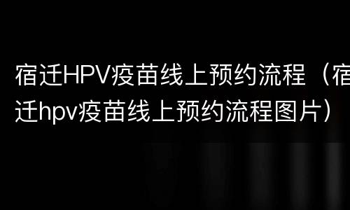 宿迁HPV疫苗线上预约流程（宿迁hpv疫苗线上预约流程图片）
