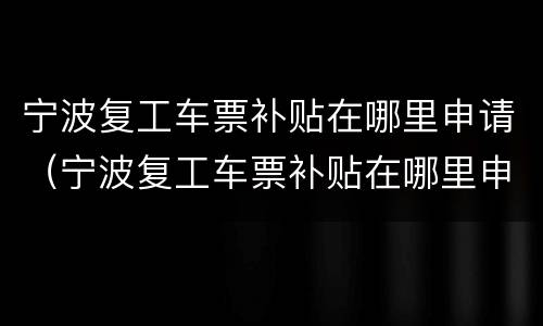 宁波复工车票补贴在哪里申请（宁波复工车票补贴在哪里申请领取）