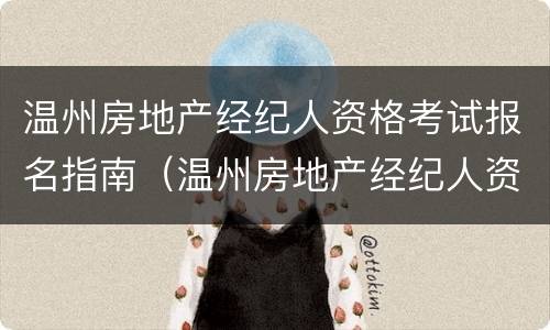 温州房地产经纪人资格考试报名指南（温州房地产经纪人资格考试报名指南）